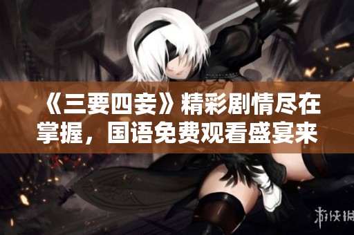 《三要四妾》精彩剧情尽在掌握，国语免费观看盛宴来袭