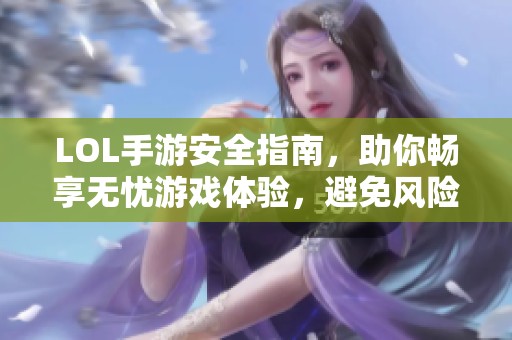 LOL手游安全指南，助你畅享无忧游戏体验，避免风险隐患
