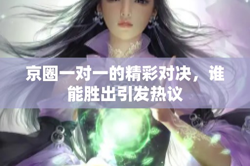 京圈一对一的精彩对决，谁能胜出引发热议