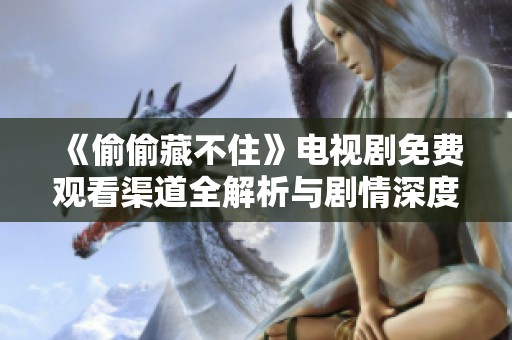 《偷偷藏不住》电视剧免费观看渠道全解析与剧情深度介绍