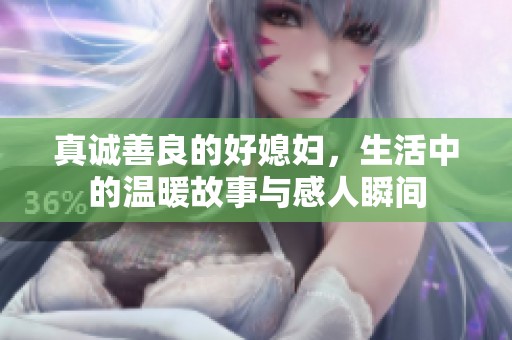 真诚善良的好媳妇，生活中的温暖故事与感人瞬间