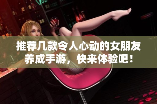 推荐几款令人心动的女朋友养成手游，快来体验吧！