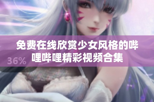 免费在线欣赏少女风格的哔哩哔哩精彩视频合集