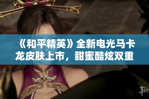 《和平精英》全新电光马卡龙皮肤上市，甜蜜酷炫双重体验！