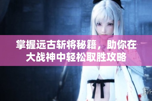 掌握远古斩将秘籍，助你在大战神中轻松取胜攻略