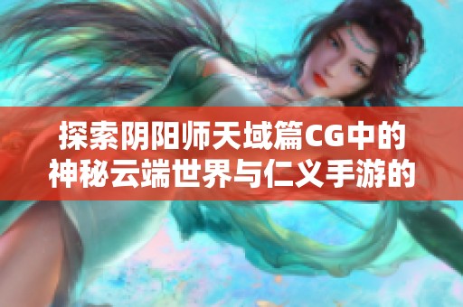 探索阴阳师天域篇CG中的神秘云端世界与仁义手游的奇妙结合