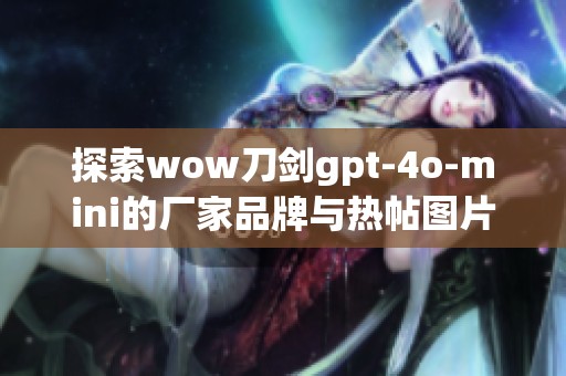 探索wow刀剑gpt-4o-mini的厂家品牌与热帖图片推荐