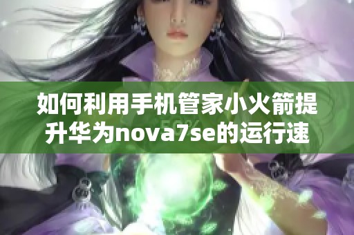如何利用手机管家小火箭提升华为nova7se的运行速度
