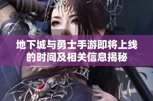 地下城与勇士手游即将上线的时间及相关信息揭秘
