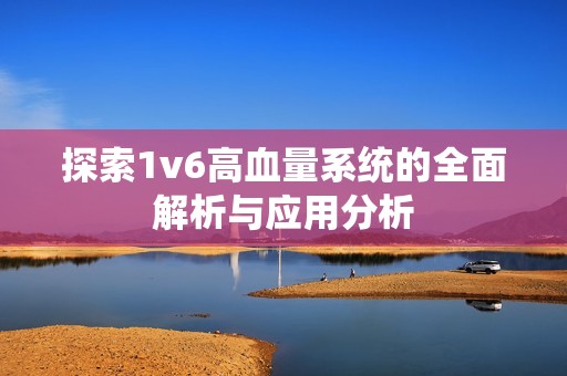 探索1v6高血量系统的全面解析与应用分析