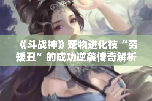 《斗战神》宠物进化技“穷矮丑”的成功逆袭传奇解析