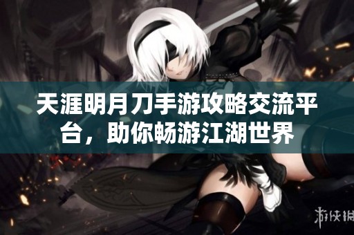 天涯明月刀手游攻略交流平台，助你畅游江湖世界