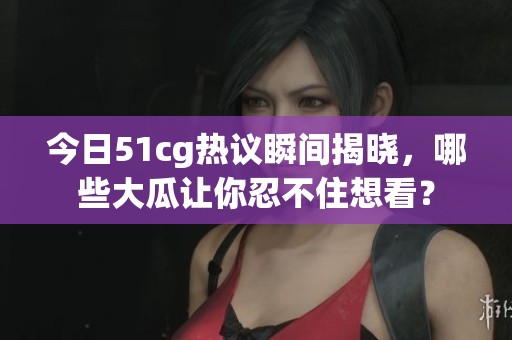 今日51cg热议瞬间揭晓，哪些大瓜让你忍不住想看？