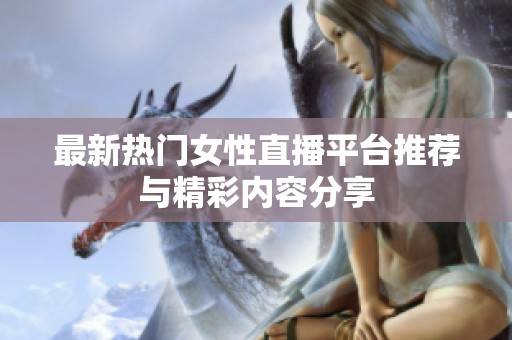 最新热门女性直播平台推荐与精彩内容分享