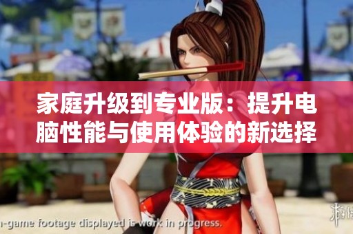 家庭升级到专业版：提升电脑性能与使用体验的新选择