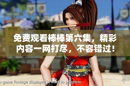 免费观看棒棒第六集，精彩内容一网打尽，不容错过！