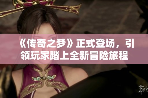 《传奇之梦》正式登场，引领玩家踏上全新冒险旅程