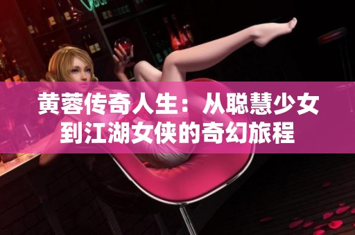 黄蓉传奇人生：从聪慧少女到江湖女侠的奇幻旅程