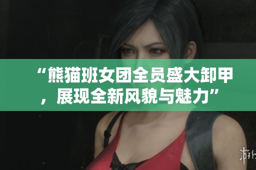 “熊猫班女团全员盛大卸甲，展现全新风貌与魅力”