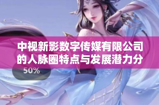 中视新影数字传媒有限公司的人脉圈特点与发展潜力分析