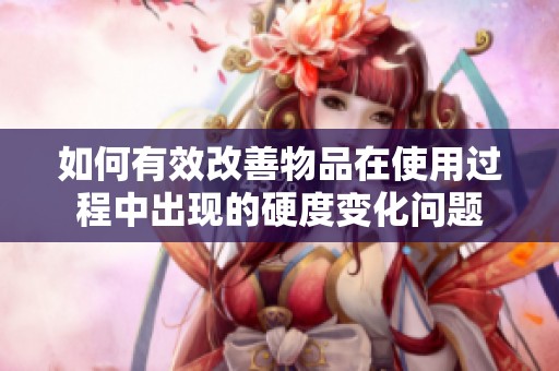 如何有效改善物品在使用过程中出现的硬度变化问题