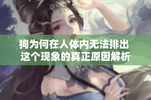 狗为何在人体内无法排出 这个现象的真正原因解析