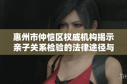 惠州市仲恺区权威机构揭示亲子关系检验的法律途径与选择