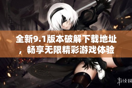 全新9.1版本破解下载地址，畅享无限精彩游戏体验
