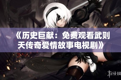 《历史巨献：免费观看武则天传奇爱情故事电视剧》