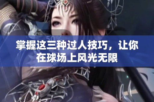 掌握这三种过人技巧，让你在球场上风光无限