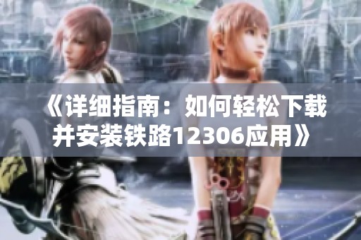 《详细指南：如何轻松下载并安装铁路12306应用》