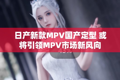 日产新款MPV国产定型 或将引领MPV市场新风向