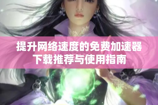 提升网络速度的免费加速器下载推荐与使用指南