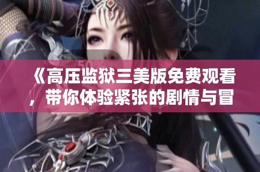 《高压监狱三美版免费观看，带你体验紧张的剧情与冒险》