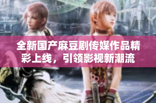 全新国产麻豆剧传媒作品精彩上线，引领影视新潮流