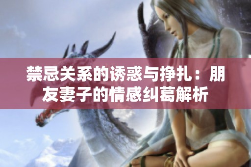 禁忌关系的诱惑与挣扎：朋友妻子的情感纠葛解析