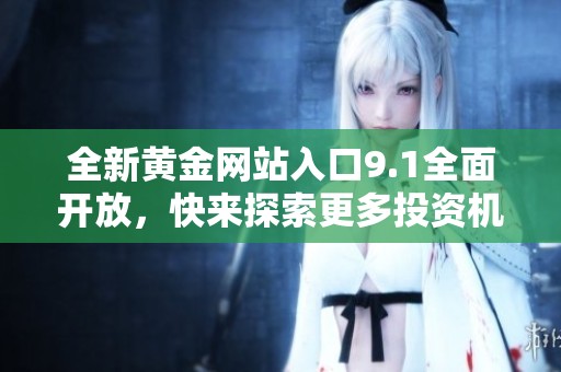 全新黄金网站入口9.1全面开放，快来探索更多投资机会