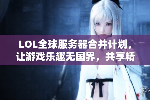LOL全球服务器合并计划，让游戏乐趣无国界，共享精彩对战体验