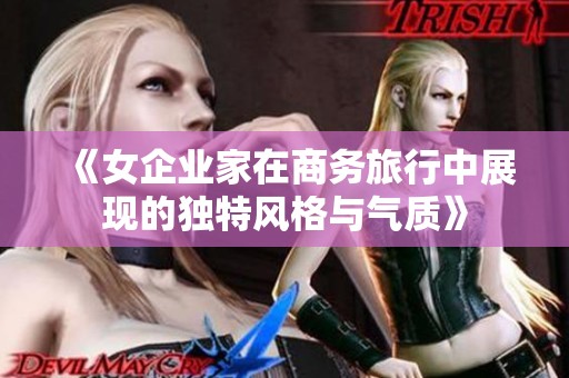 《女企业家在商务旅行中展现的独特风格与气质》