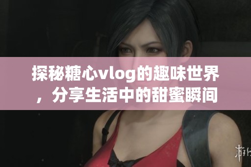 探秘糖心vlog的趣味世界，分享生活中的甜蜜瞬间