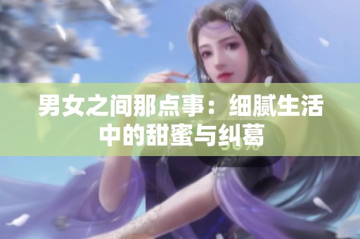 男女之间那点事：细腻生活中的甜蜜与纠葛