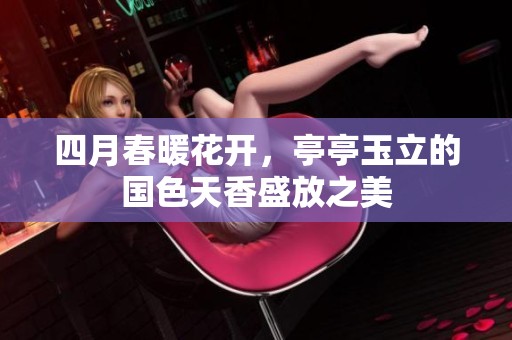 四月春暖花开，亭亭玉立的国色天香盛放之美