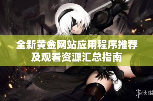 全新黄金网站应用程序推荐及观看资源汇总指南