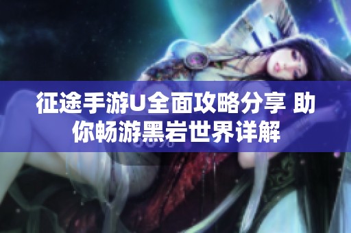 征途手游U全面攻略分享 助你畅游黑岩世界详解