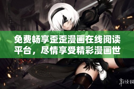 免费畅享歪歪漫画在线阅读平台，尽情享受精彩漫画世界