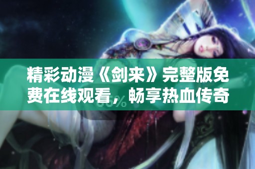 精彩动漫《剑来》完整版免费在线观看，畅享热血传奇之旅