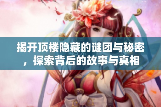 揭开顶楼隐藏的谜团与秘密，探索背后的故事与真相