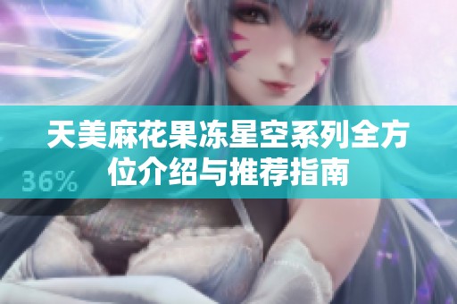 天美麻花果冻星空系列全方位介绍与推荐指南
