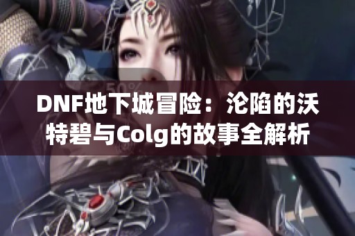 DNF地下城冒险：沦陷的沃特碧与Colg的故事全解析