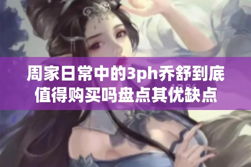 周家日常中的3ph乔舒到底值得购买吗盘点其优缺点